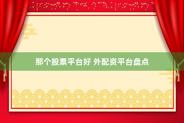 那个股票平台好 外配资平台盘点