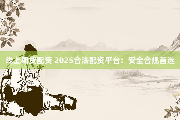 线上期货配资 2025合法配资平台：安全合规首选