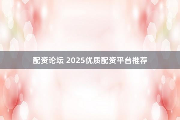 配资论坛 2025优质配资平台推荐
