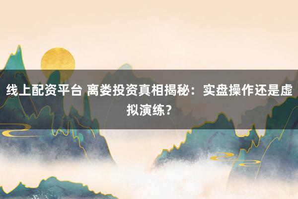 线上配资平台 离娄投资真相揭秘：实盘操作还是虚拟演练？