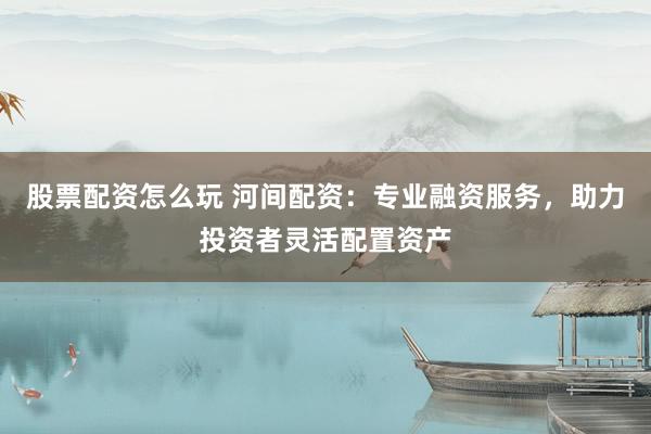 股票配资怎么玩 河间配资：专业融资服务，助力投资者灵活配置资产
