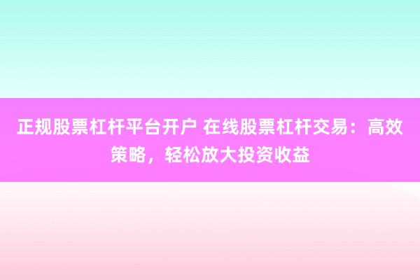 正规股票杠杆平台开户 在线股票杠杆交易：高效策略，轻松放大投资收益
