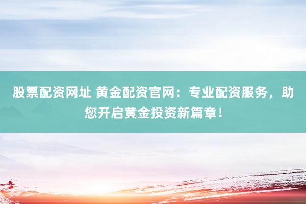 股票配资网址 黄金配资官网：专业配资服务，助您开启黄金投资新篇章！