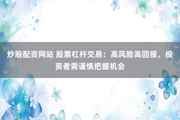 炒股配资网站 股票杠杆交易:高风险高回报,投资者需谨慎把握机会