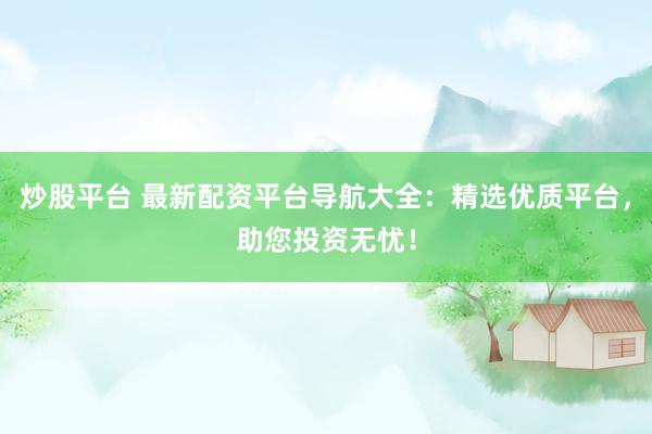 炒股平台 最新配资平台导航大全：精选优质平台，助您投资无忧！