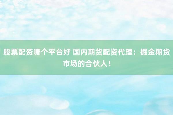 股票配资哪个平台好 国内期货配资代理：掘金期货市场的合伙人！