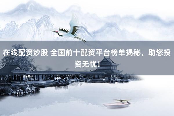 在线配资炒股 全国前十配资平台榜单揭秘，助您投资无忧！