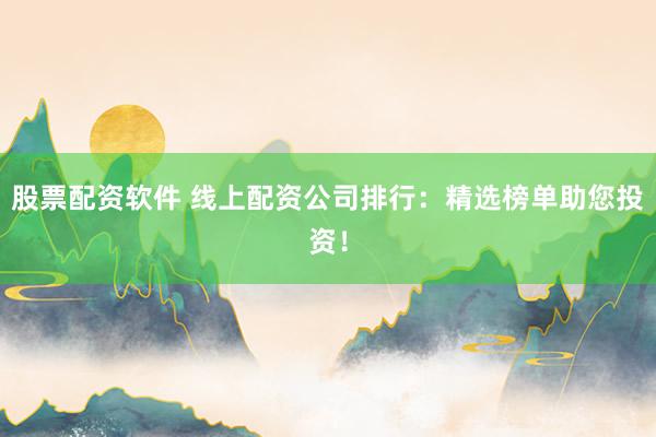 股票配资软件 线上配资公司排行：精选榜单助您投资！