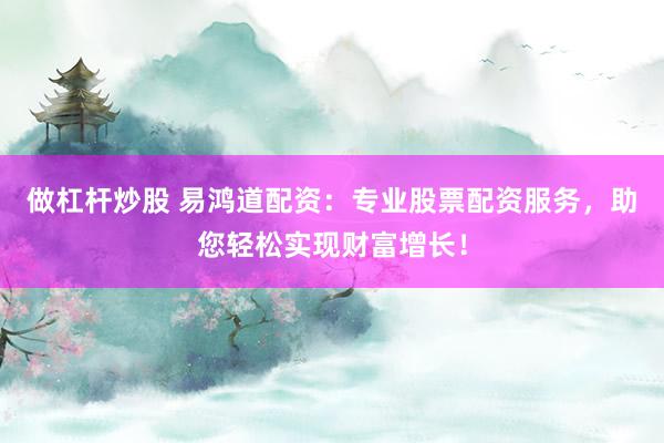 做杠杆炒股 易鸿道配资：专业股票配资服务，助您轻松实现财富增长！