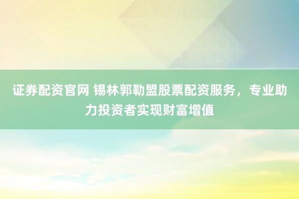 证券配资官网 锡林郭勒盟股票配资服务,专业助力投资者实现财富增值