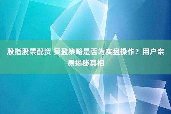 股指股票配资 贝盈策略是否为实盘操作？用户亲测揭秘真相