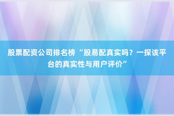 股票配资公司排名榜 “股易配真实吗？一探该平台的真实性与用户评价”