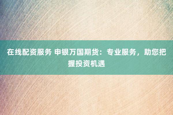 在线配资服务 申银万国期货：专业服务，助您把握投资机遇