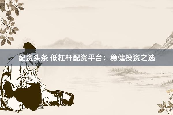 配资头条 低杠杆配资平台：稳健投资之选