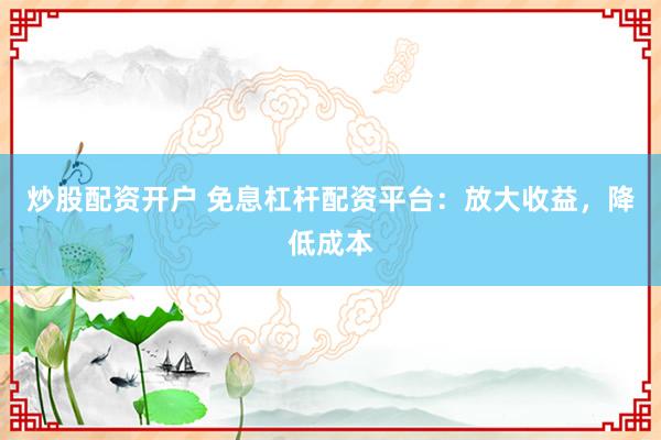 炒股配资开户 免息杠杆配资平台：放大收益，降低成本