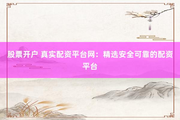 股票开户 真实配资平台网：精选安全可靠的配资平台