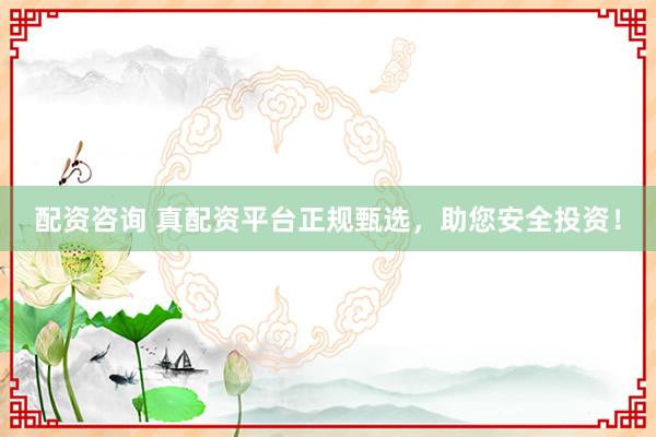 配资咨询 真配资平台正规甄选，助您安全投资！