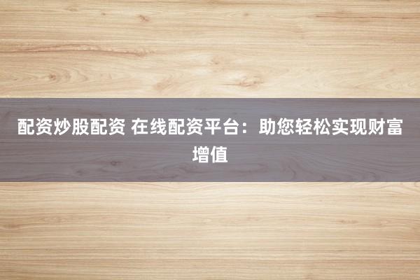 配资炒股配资 在线配资平台：助您轻松实现财富增值