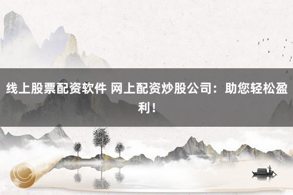 线上股票配资软件 网上配资炒股公司：助您轻松盈利！
