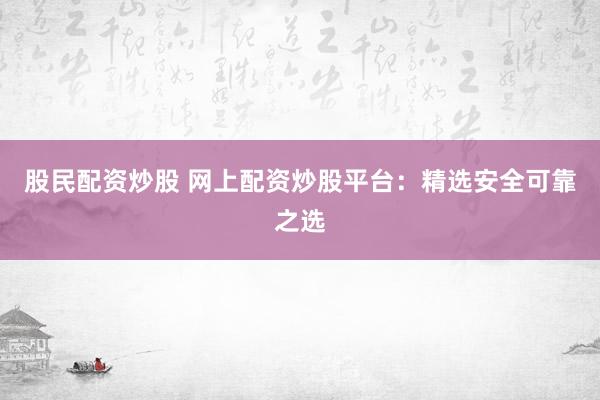 股民配资炒股 网上配资炒股平台：精选安全可靠之选