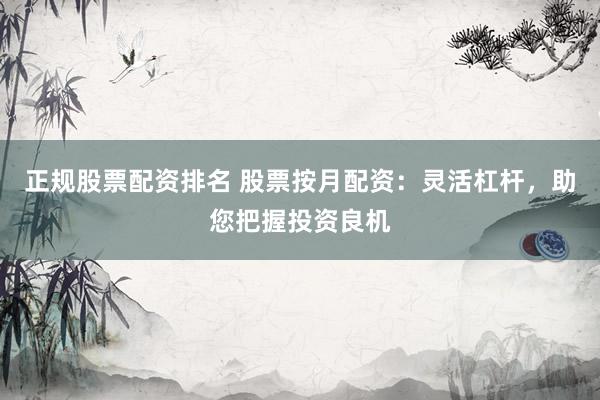 正规股票配资排名 股票按月配资：灵活杠杆，助您把握投资良机