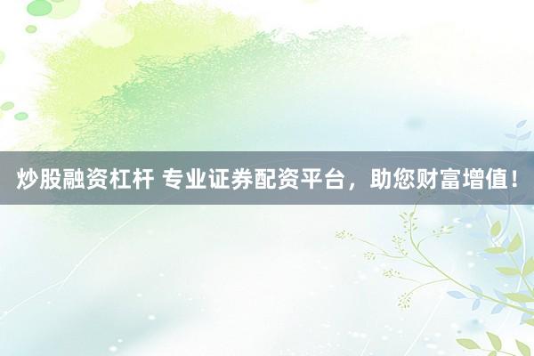 炒股融资杠杆 专业证券配资平台，助您财富增值！