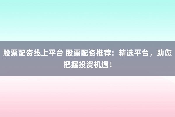 股票配资线上平台 股票配资推荐:精选平台,助您把握投资机遇!
