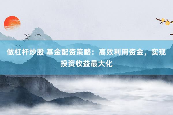 做杠杆炒股 基金配资策略：高效利用资金，实现投资收益最大化