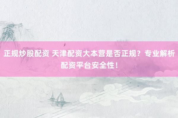 正规炒股配资 天津配资大本营是否正规？专业解析配资平台安全性！