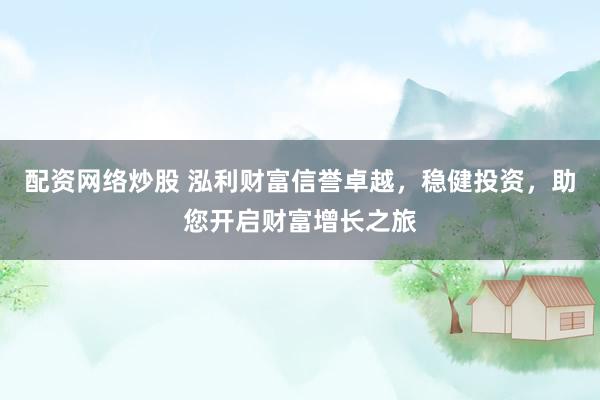 配资网络炒股 泓利财富信誉卓越，稳健投资，助您开启财富增长之旅