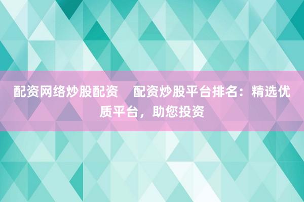 配资网络炒股配资    配资炒股平台排名：精选优质平台，助您投资