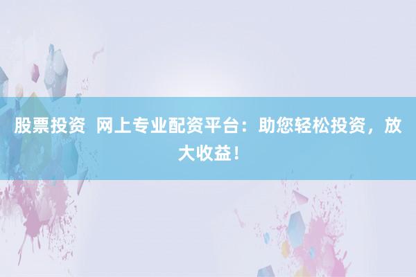 股票投资  网上专业配资平台：助您轻松投资，放大收益！