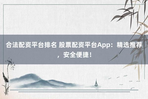 合法配资平台排名 股票配资平台App：精选推荐，安全便捷！