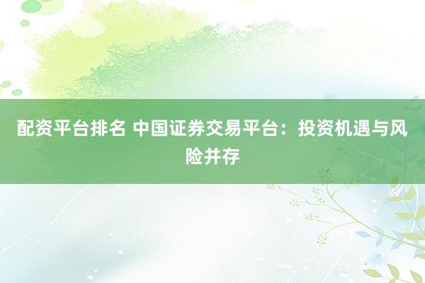配资平台排名 中国证券交易平台：投资机遇与风险并存