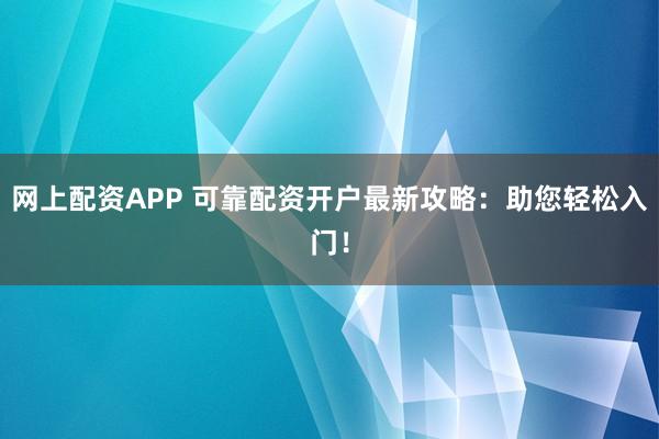 网上配资APP 可靠配资开户最新攻略：助您轻松入门！