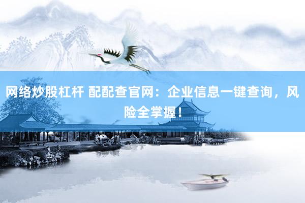 网络炒股杠杆 配配查官网：企业信息一键查询，风险全掌握！