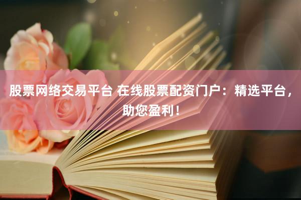 股票网络交易平台 在线股票配资门户：精选平台，助您盈利！