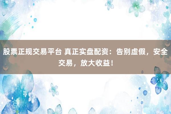 股票正规交易平台 真正实盘配资：告别虚假，安全交易，放大收益！