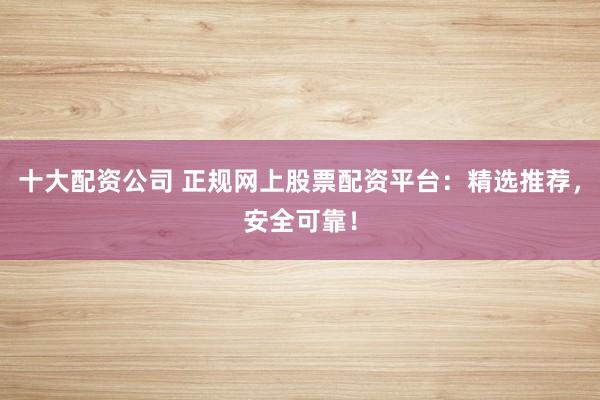 十大配资公司 正规网上股票配资平台:精选推荐,安全可靠!