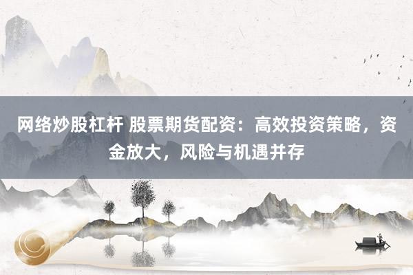 网络炒股杠杆 股票期货配资：高效投资策略，资金放大，风险与机遇并存