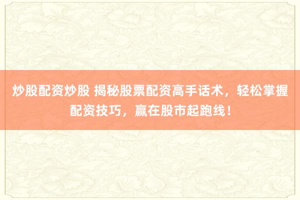 炒股配资炒股 揭秘股票配资高手话术，轻松掌握配资技巧，赢在股市起跑线！