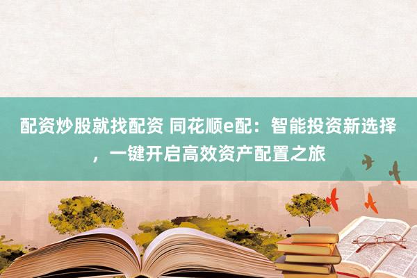 配资炒股就找配资 同花顺e配：智能投资新选择，一键开启高效资产配置之旅