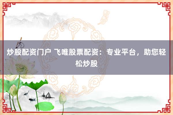 炒股配资门户 飞唯股票配资：专业平台，助您轻松炒股