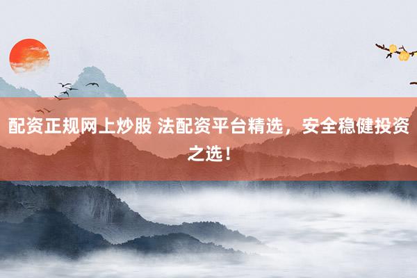 配资正规网上炒股 法配资平台精选，安全稳健投资之选！