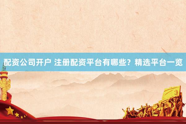 配资公司开户 注册配资平台有哪些？精选平台一览