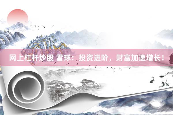 网上杠杆炒股 雪球:投资进阶,财富加速增长!