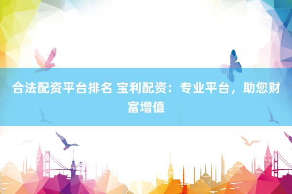 合法配资平台排名 宝利配资：专业平台，助您财富增值