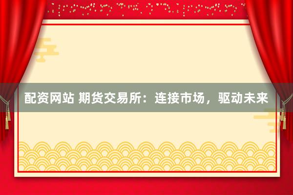 配资网站 期货交易所：连接市场，驱动未来