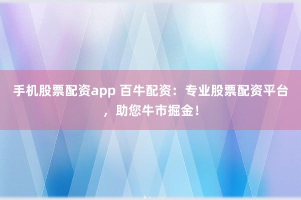 手机股票配资app 百牛配资：专业股票配资平台，助您牛市掘金！
