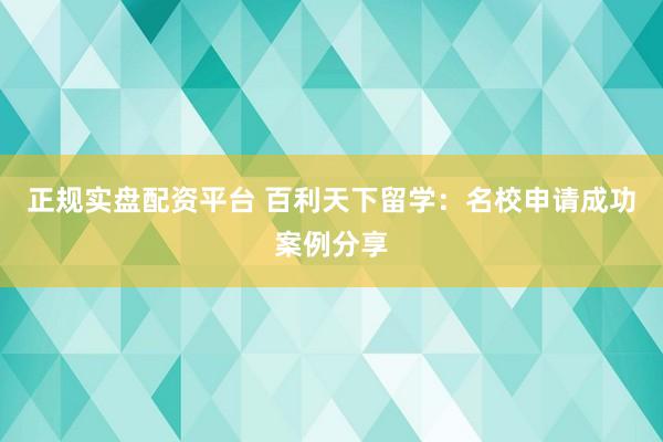 正规实盘配资平台 百利天下留学：名校申请成功案例分享